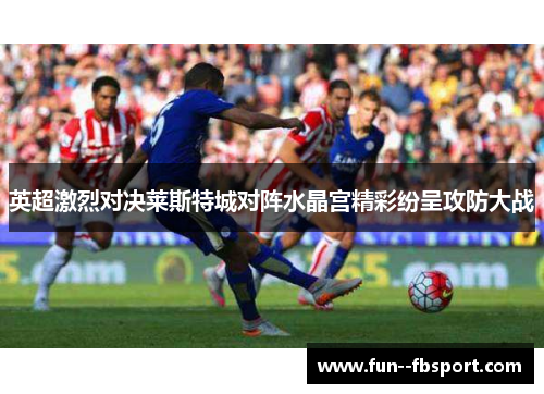 英超激烈对决莱斯特城对阵水晶宫精彩纷呈攻防大战