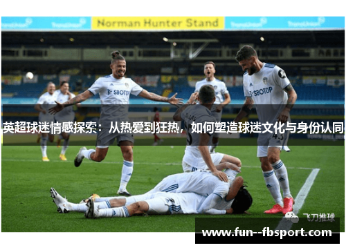 英超球迷情感探索：从热爱到狂热，如何塑造球迷文化与身份认同