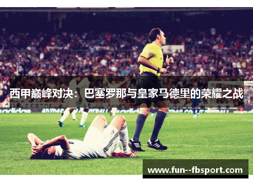 西甲巅峰对决：巴塞罗那与皇家马德里的荣耀之战
