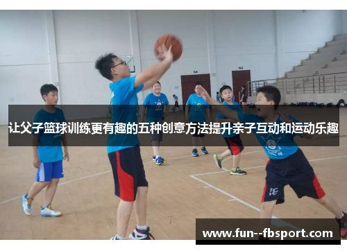 让父子篮球训练更有趣的五种创意方法提升亲子互动和运动乐趣