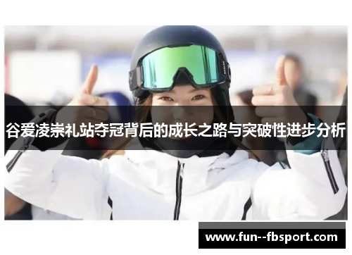 谷爱凌崇礼站夺冠背后的成长之路与突破性进步分析 谷爱凌崇礼站夺冠背后的成长之路与突破性进步分析