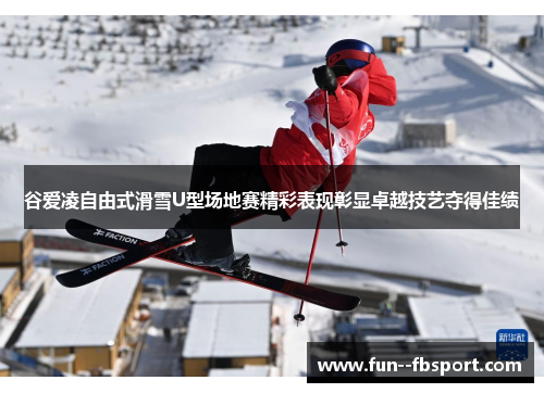 谷爱凌自由式滑雪U型场地赛精彩表现彰显卓越技艺夺得佳绩 谷爱凌自由式滑雪U型场地赛精彩表现彰显卓越技艺夺得佳绩