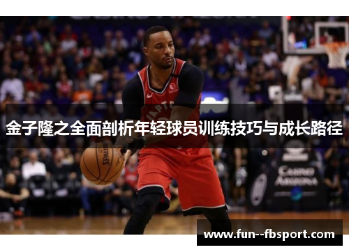金子隆之全面剖析年轻球员训练技巧与成长路径 金子隆之全面剖析年轻球员训练技巧与成长路径