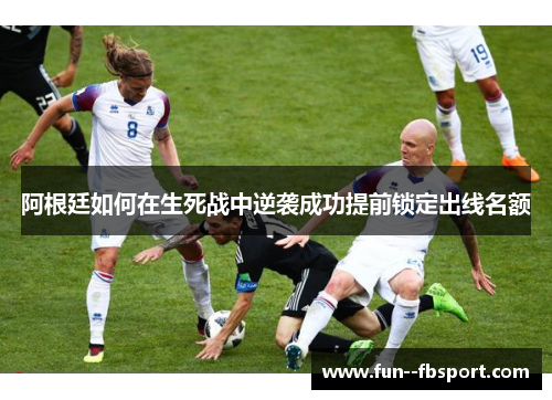 阿根廷如何在生死战中逆袭成功提前锁定出线名额