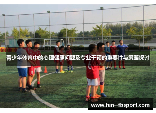 青少年体育中的心理健康问题及专业干预的重要性与策略探讨 青少年体育中的心理健康问题及专业干预的重要性与策略探讨