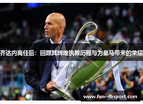 齐达内离任后:回顾其辉煌执教历程与为皇马带来的荣耀 齐达内离任后:回顾其辉煌执教历程与为皇马带来的荣耀