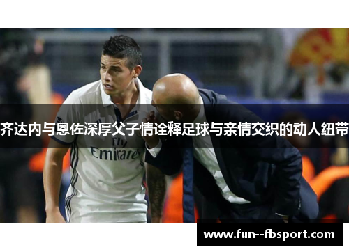 齐达内与恩佐深厚父子情诠释足球与亲情交织的动人纽带 齐达内与恩佐深厚父子情诠释足球与亲情交织的动人纽带