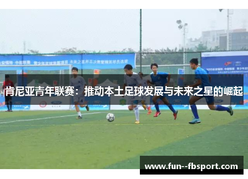肯尼亚青年联赛：推动本土足球发展与未来之星的崛起