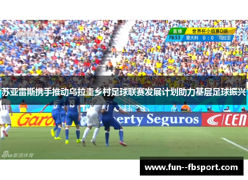 苏亚雷斯携手推动乌拉圭乡村足球联赛发展计划助力基层足球振兴