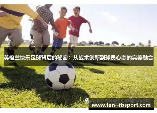 英格兰快乐足球背后的秘密：从战术创新到球员心态的完美融合