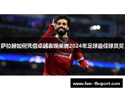 萨拉赫如何凭借卓越表现荣膺2024年足球最佳球员奖