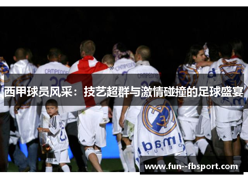 西甲球员风采:技艺超群与激情碰撞的足球盛宴 西甲球员风采:技艺超群与激情碰撞的足球盛宴