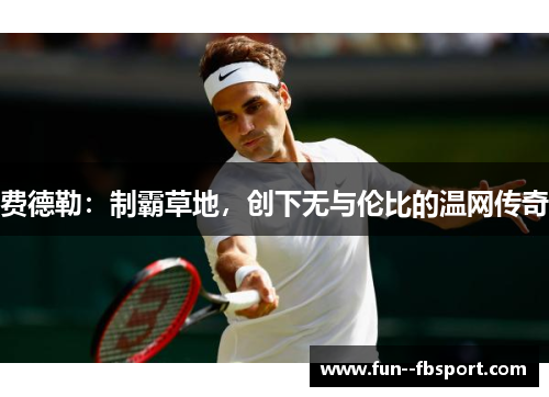 费德勒:制霸草地,创下无与伦比的温网传奇 费德勒:制霸草地,创下无与伦比的温网传奇