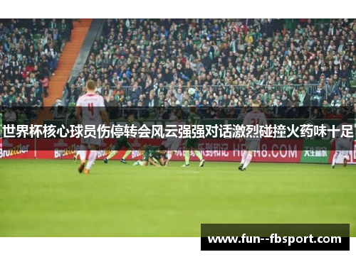世界杯核心球员伤停转会风云强强对话激烈碰撞火药味十足
