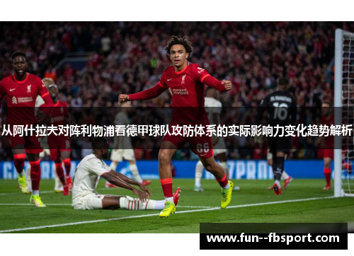 从阿什拉夫对阵利物浦看德甲球队攻防体系的实际影响力变化趋势解析 从阿什拉夫对阵利物浦看德甲球队攻防体系的实际影响力变化趋势解析