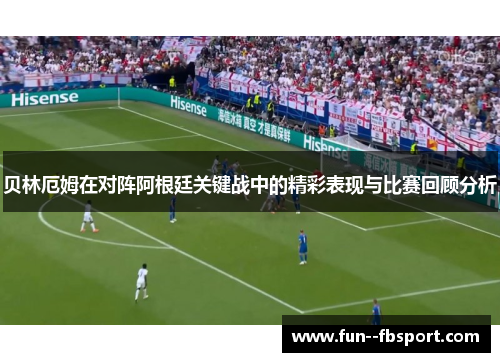 贝林厄姆在对阵阿根廷关键战中的精彩表现与比赛回顾分析 贝林厄姆在对阵阿根廷关键战中的精彩表现与比赛回顾分析