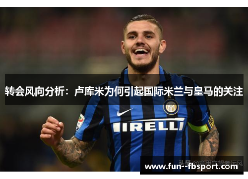 转会风向分析：卢库米为何引起国际米兰与皇马的关注