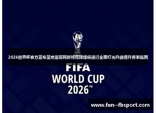 2026世界杯官方宣布圣地亚哥阿兹特克球场将进行全面灯光升级提升赛事氛围