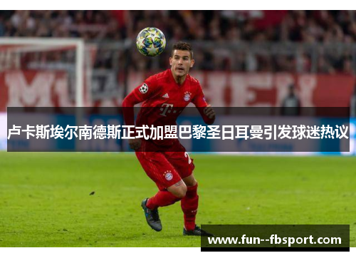 卢卡斯埃尔南德斯正式加盟巴黎圣日耳曼引发球迷热议 卢卡斯埃尔南德斯正式加盟巴黎圣日耳曼引发球迷热议