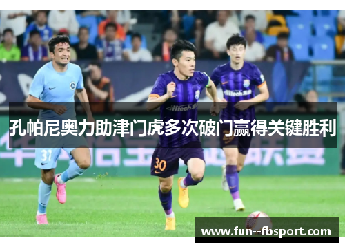 孔帕尼奥力助津门虎多次破门赢得关键胜利 孔帕尼奥力助津门虎多次破门赢得关键胜利