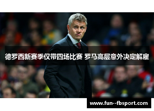 德罗西新赛季仅带四场比赛 罗马高层意外决定解雇 德罗西新赛季仅带四场比赛 罗马高层意外决定解雇