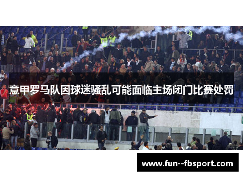 意甲罗马队因球迷骚乱可能面临主场闭门比赛处罚 意甲罗马队因球迷骚乱可能面临主场闭门比赛处罚