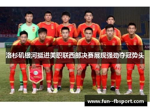 洛杉矶银河挺进美职联西部决赛展现强劲夺冠势头