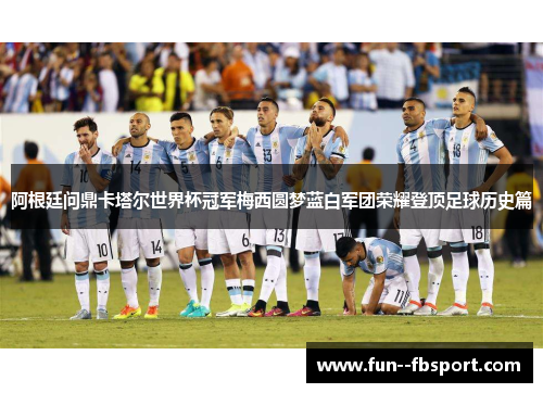 阿根廷问鼎卡塔尔世界杯冠军梅西圆梦蓝白军团荣耀登顶足球历史篇