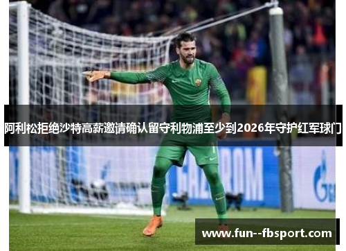 阿利松拒绝沙特高薪邀请确认留守利物浦至少到2026年守护红军球门