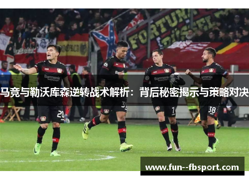 马竞与勒沃库森逆转战术解析：背后秘密揭示与策略对决