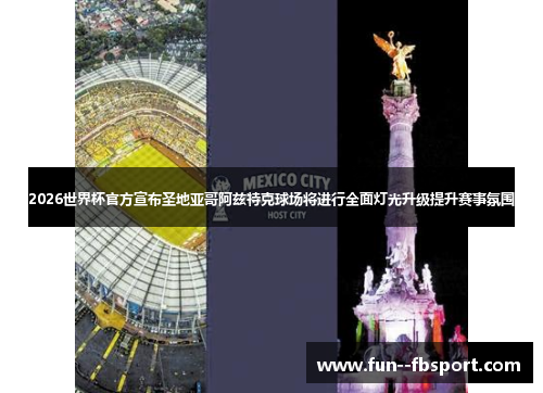 2026世界杯官方宣布圣地亚哥阿兹特克球场将进行全面灯光升级提升赛事氛围