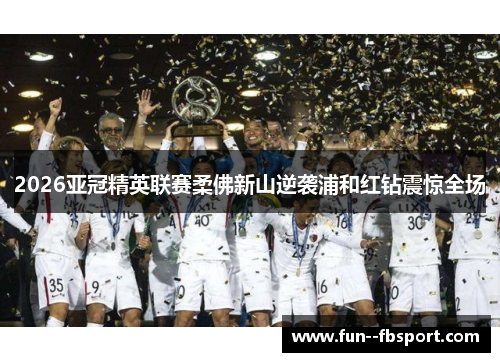 2026亚冠精英联赛柔佛新山逆袭浦和红钻震惊全场