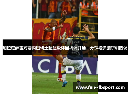 加拉塔萨雷对费内巴切土超超级杯因抗议开场一分钟被迫腰斩引热议