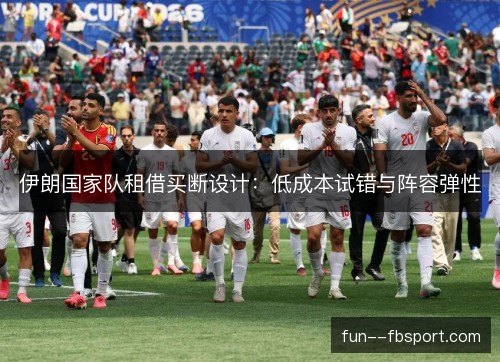 伊朗国家队租借买断设计:低成本试错与阵容弹性 伊朗国家队租借买断设计:低成本试错与阵容弹性