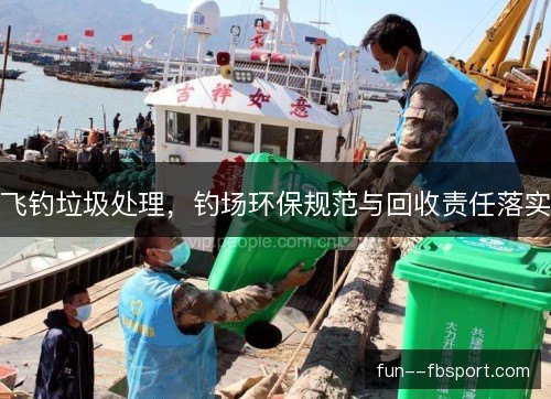 飞钓垃圾处理，钓场环保规范与回收责任落实