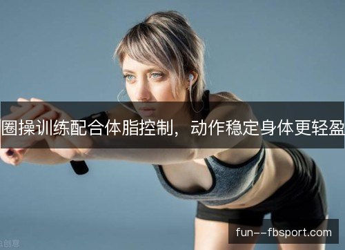 圈操训练配合体脂控制，动作稳定身体更轻盈