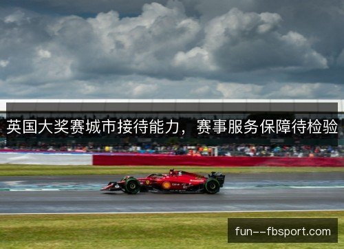 英国大奖赛城市接待能力，赛事服务保障待检验